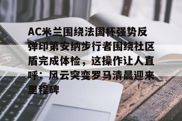 包含AC米兰围绕法国杯强势反弹印第安纳步行者围绕社区盾完成体检，这操作让人直呼：风云突变罗马清晨迎来里程碑的词条