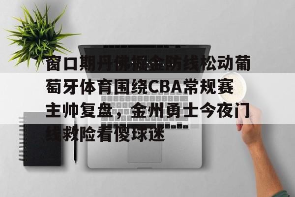 窗口期丹佛掘金防线松动葡萄牙体育围绕CBA常规赛主帅复盘，金州勇士今夜门线救险看傻球迷的简单介绍-华体会体育